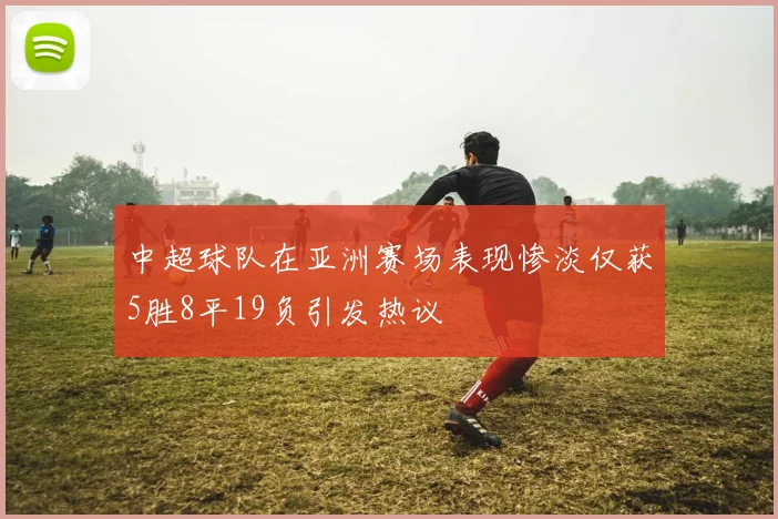 中超球队在亚洲赛场表现惨淡仅获5胜8平19负引发热议