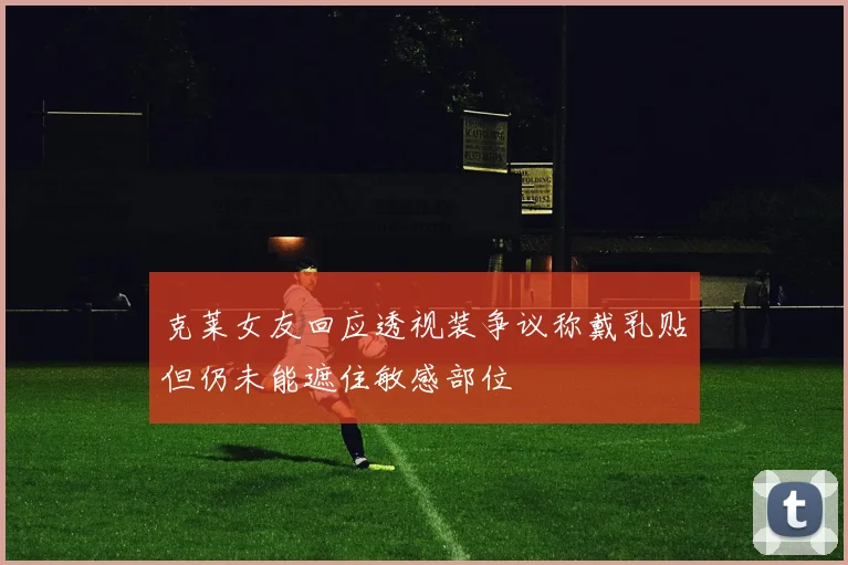 克莱女友回应透视装争议称戴乳贴但仍未能遮住敏感部位
