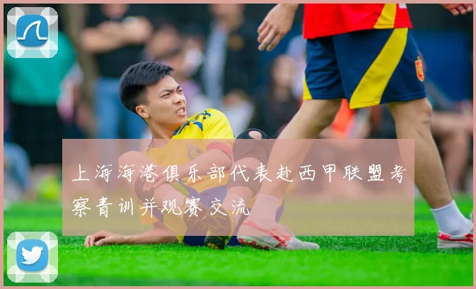 上海海港俱乐部代表赴西甲联盟考察青训并观赛交流